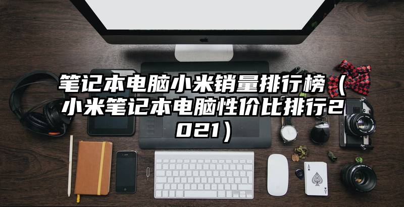 笔记本电脑小米销量排行榜（小米笔记本电脑性价比排行2021）