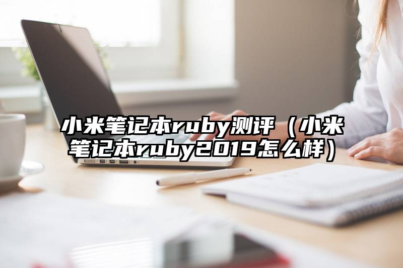 小米笔记本ruby测评（小米笔记本ruby2019怎么样）