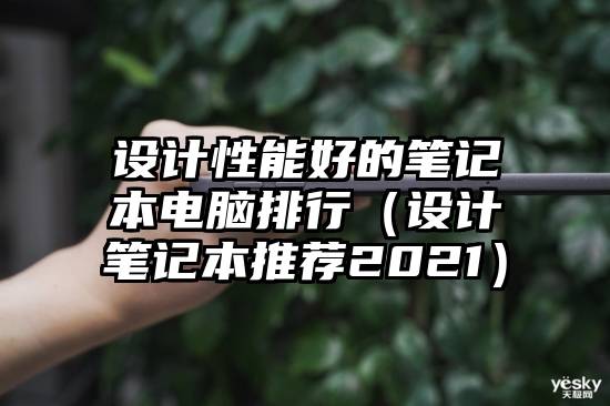 设计性能好的笔记本电脑排行（设计笔记本推荐2021）