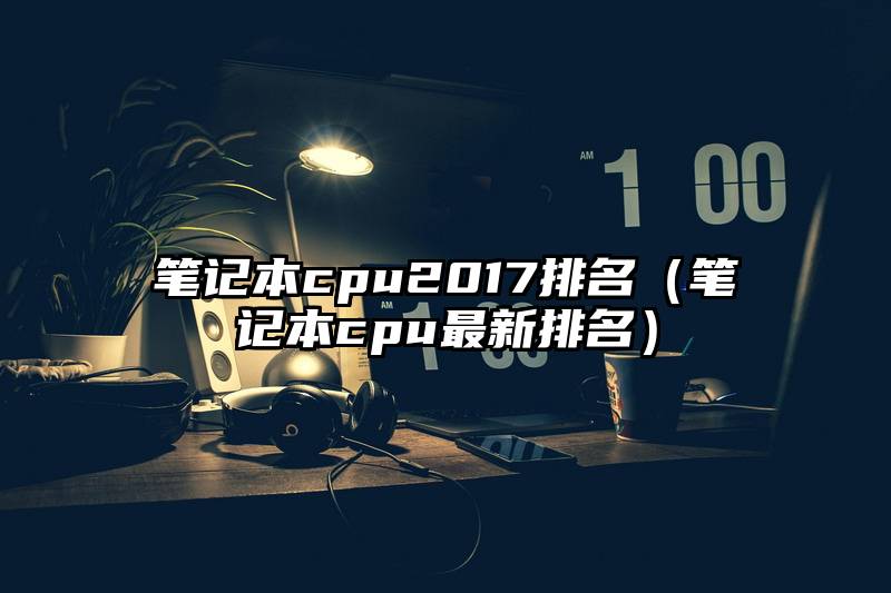 笔记本cpu2017排名（笔记本cpu最新排名）