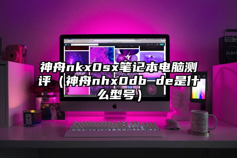 神舟nkx0sx笔记本电脑测评（神舟nhx0db de是什么型号）