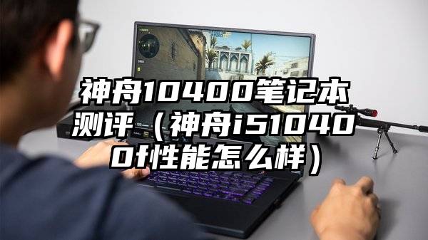 神舟10400笔记本测评（神舟i510400f性能怎么样）