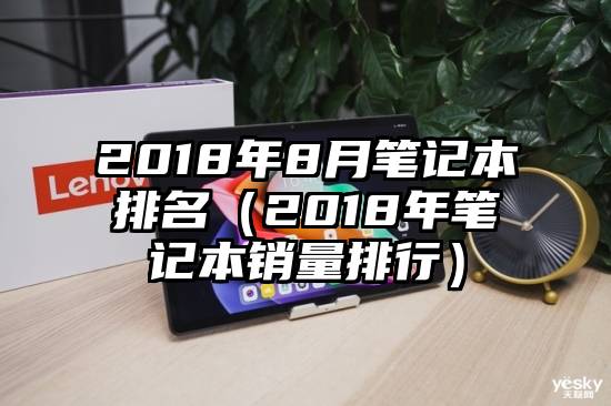 2018年8月笔记本排名（2018年笔记本销量排行）