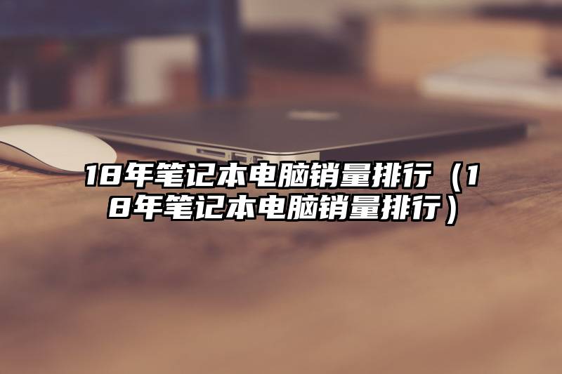 18年笔记本电脑销量排行（18年笔记本电脑销量排行）