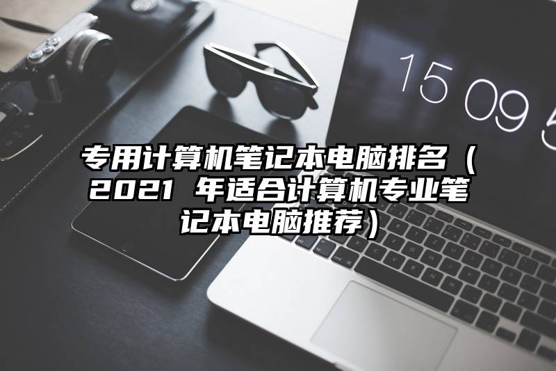 专用计算机笔记本电脑排名（2021 年适合计算机专业笔记本电脑推荐）