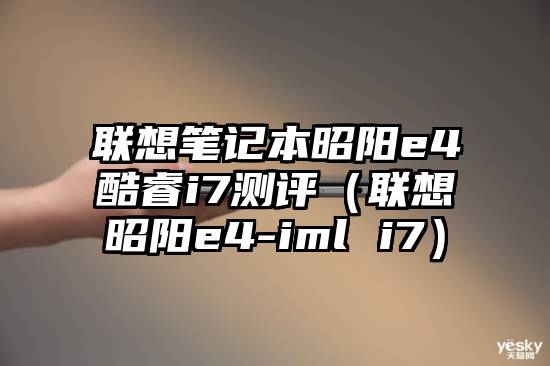 联想笔记本昭阳e4酷睿i7测评（联想昭阳e4-iml i7）