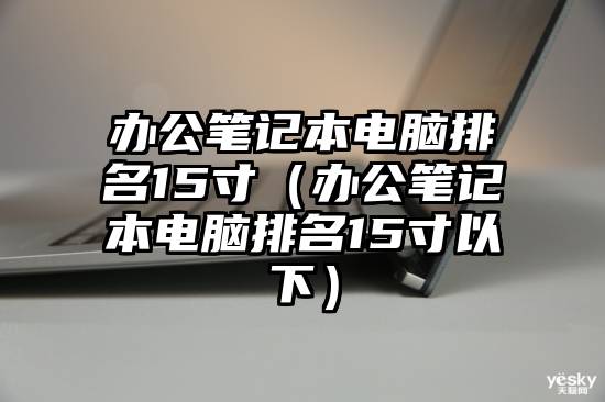 办公笔记本电脑排名15寸（办公笔记本电脑排名15寸以下）