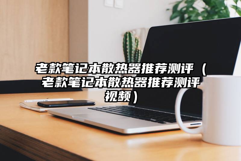 老款笔记本散热器推荐测评（老款笔记本散热器推荐测评视频）