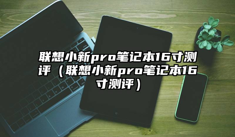 联想小新pro笔记本16寸测评（联想小新pro笔记本16寸测评）