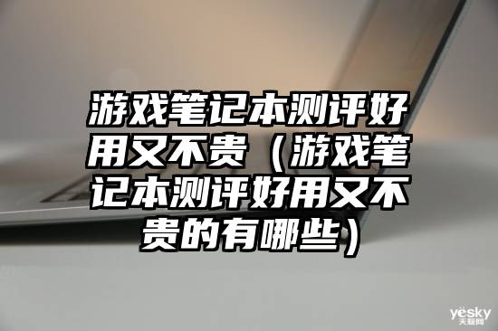 游戏笔记本测评好用又不贵（游戏笔记本测评好用又不贵的有哪些）