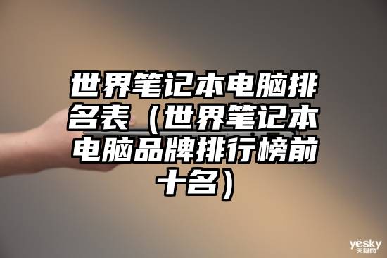 世界笔记本电脑排名表（世界笔记本电脑品牌排行榜前十名）