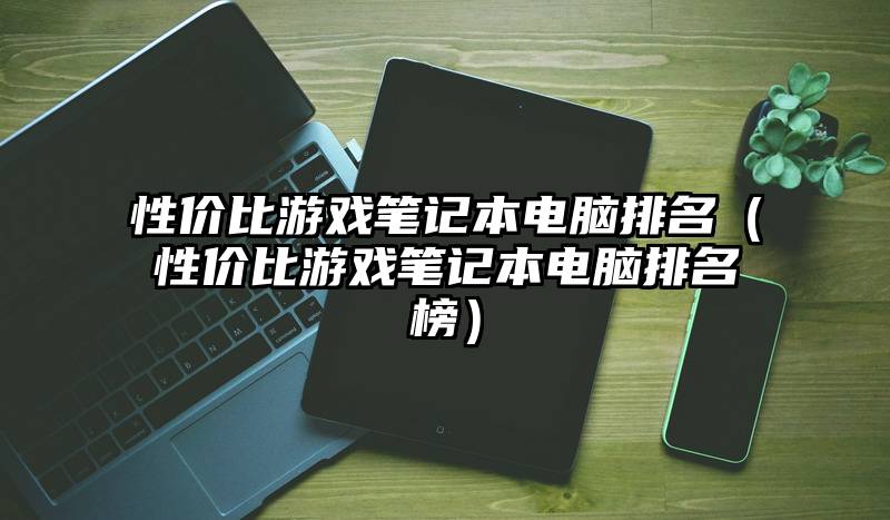 性价比游戏笔记本电脑排名（性价比游戏笔记本电脑排名榜）