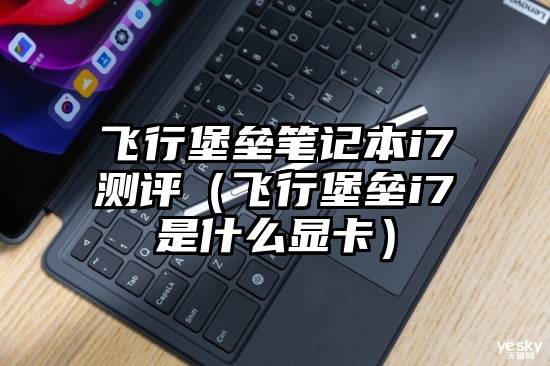 飞行堡垒笔记本i7测评（飞行堡垒i7是什么显卡）