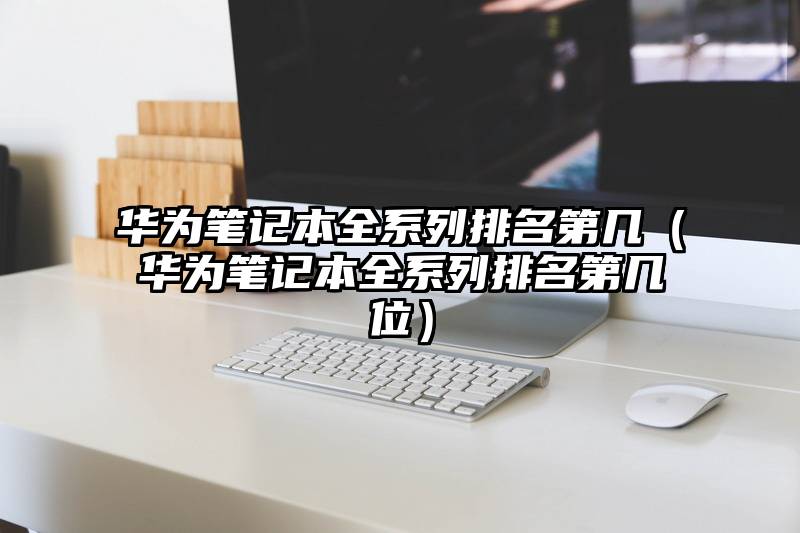 华为笔记本全系列排名第几（华为笔记本全系列排名第几位）