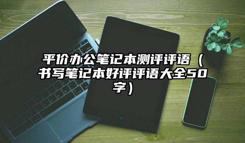 平价办公笔记本测评评语（书写笔记本好评评语大全50字）