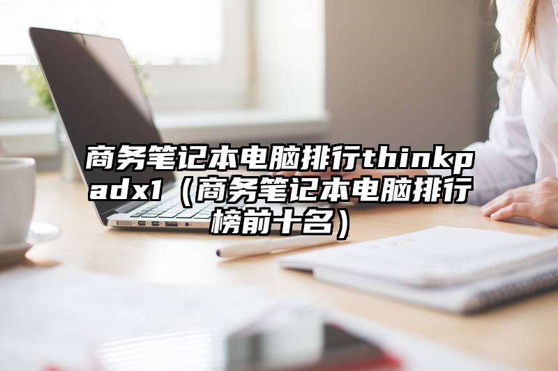 商务笔记本电脑排行thinkpadx1（商务笔记本电脑排行榜前十名）