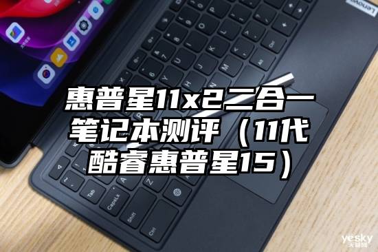 惠普星11x2二合一笔记本测评（11代酷睿惠普星15）