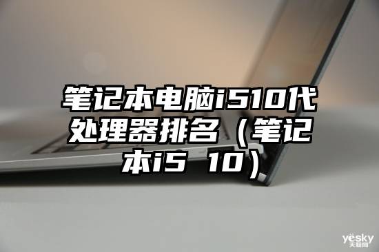 笔记本电脑i510代处理器排名（笔记本i5 10）