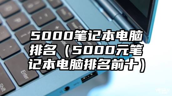 5000笔记本电脑排名（5000元笔记本电脑排名前十）