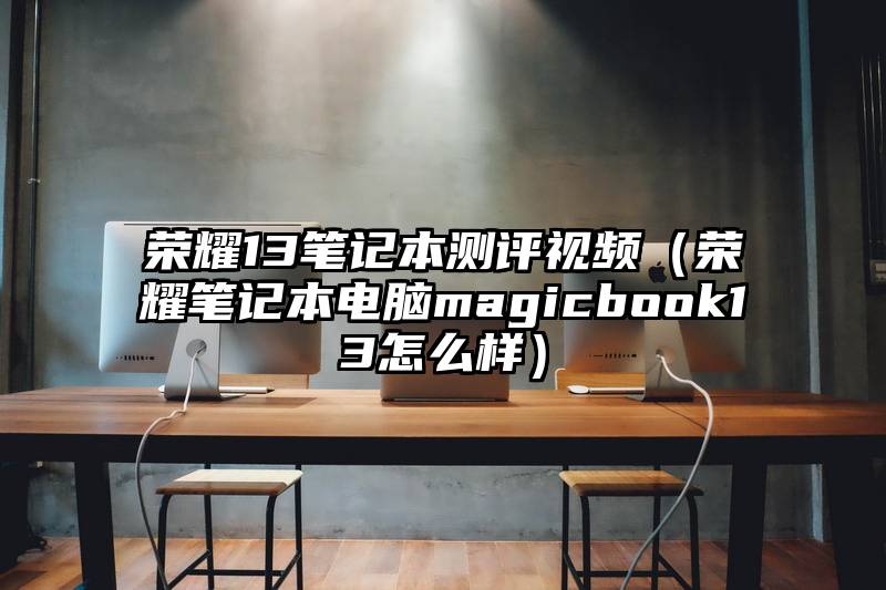 荣耀13笔记本测评视频（荣耀笔记本电脑magicbook13怎么样）