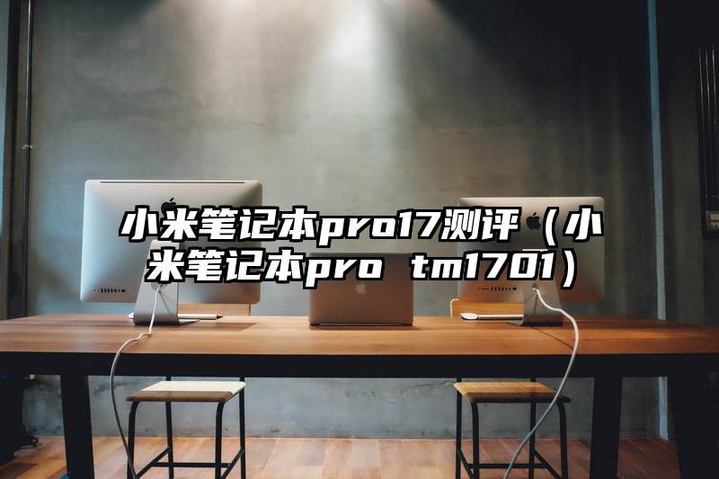 小米笔记本pro17测评（小米笔记本pro tm1701）