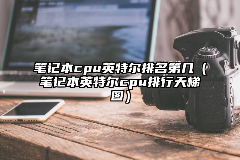 笔记本cpu英特尔排名第几（笔记本英特尔cpu排行天梯图）