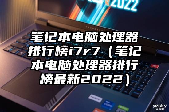 笔记本电脑处理器排行榜i7r7（笔记本电脑处理器排行榜最新2022）