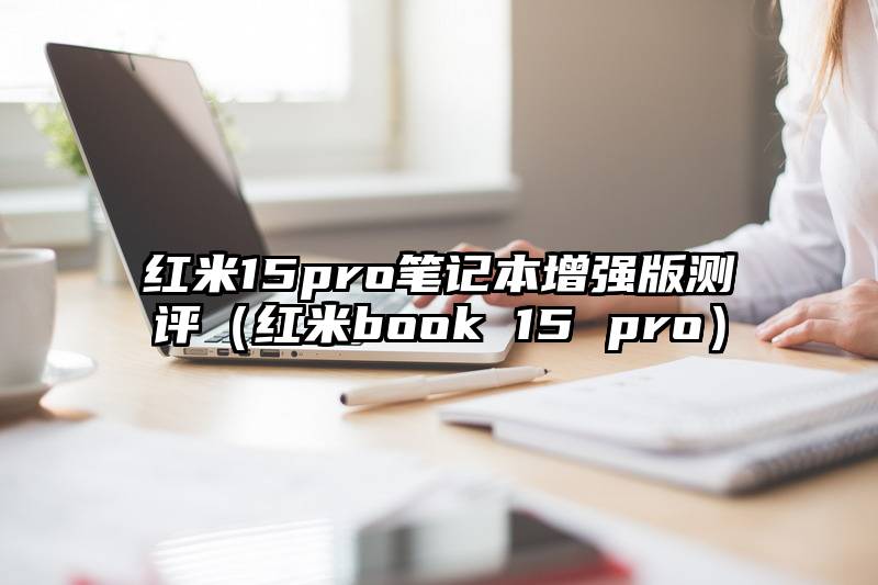 红米15pro笔记本增强版测评（红米book 15 pro）