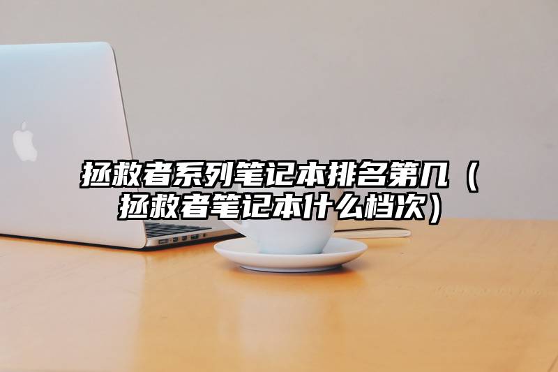 拯救者系列笔记本排名第几（拯救者笔记本什么档次）