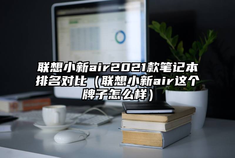 联想小新air2021款笔记本排名对比（联想小新air这个牌子怎么样）