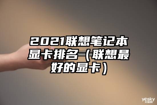 2021联想笔记本显卡排名（联想最好的显卡）