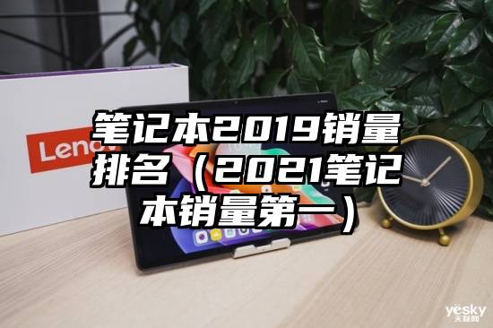 笔记本2019销量排名（2021笔记本销量第一）