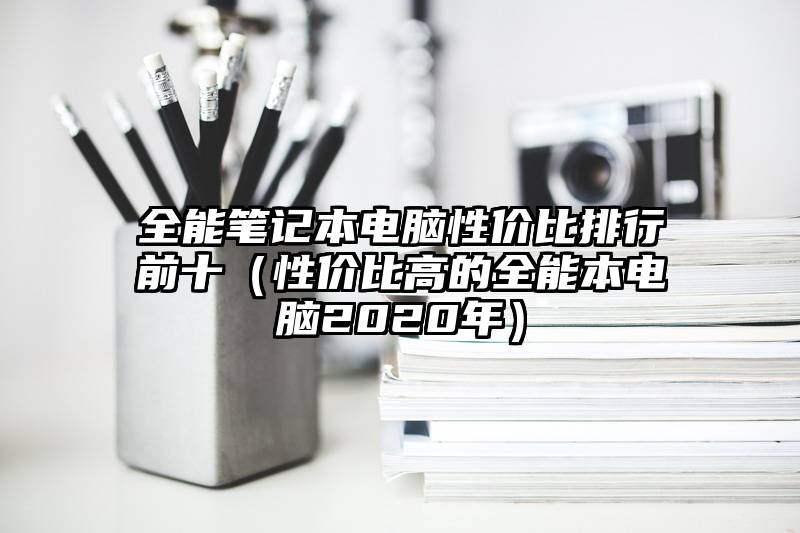 全能笔记本电脑性价比排行前十（性价比高的全能本电脑2020年）