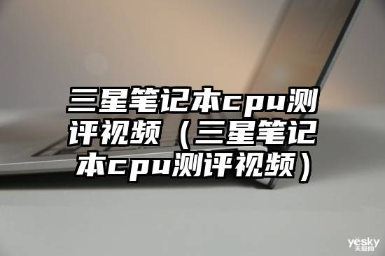 三星笔记本cpu测评视频（三星笔记本cpu测评视频）