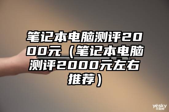 笔记本电脑测评2000元（笔记本电脑测评2000元左右推荐）