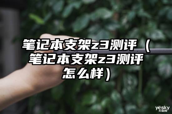 笔记本支架z3测评（笔记本支架z3测评怎么样）