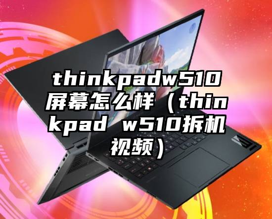 thinkpadw510屏幕怎么样（thinkpad w510拆机视频）