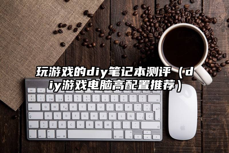 玩游戏的diy笔记本测评（diy游戏电脑高配置推荐）