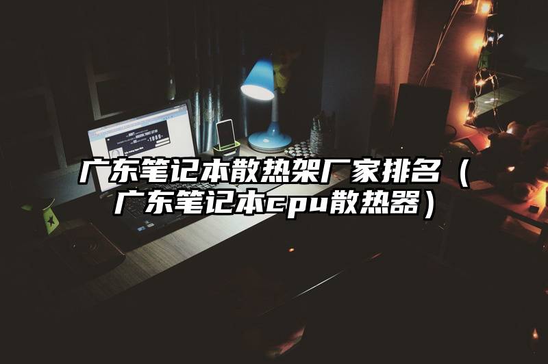 广东笔记本散热架厂家排名（广东笔记本cpu散热器）