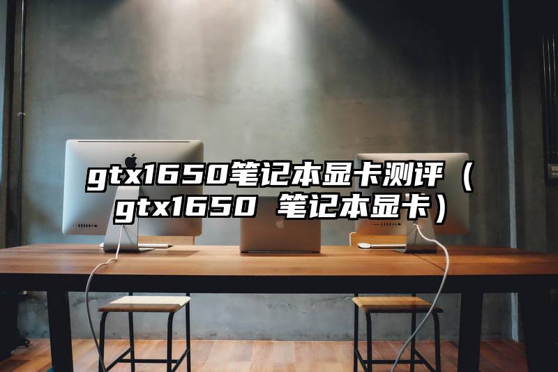 gtx1650笔记本显卡测评（gtx1650 笔记本显卡）