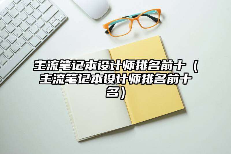 主流笔记本设计师排名前十（主流笔记本设计师排名前十名）