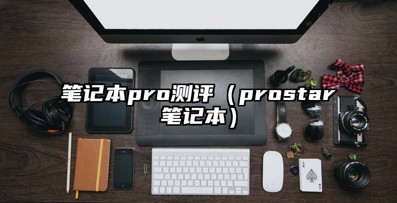 笔记本pro测评（prostar笔记本）