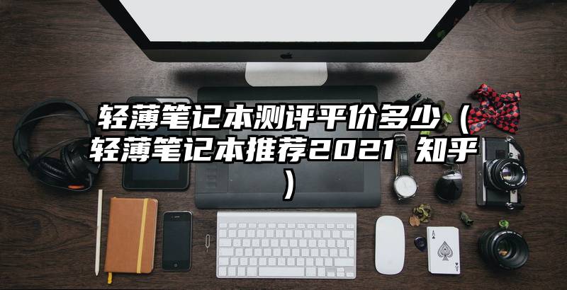 轻薄笔记本测评平价多少（轻薄笔记本推荐2021 知乎）