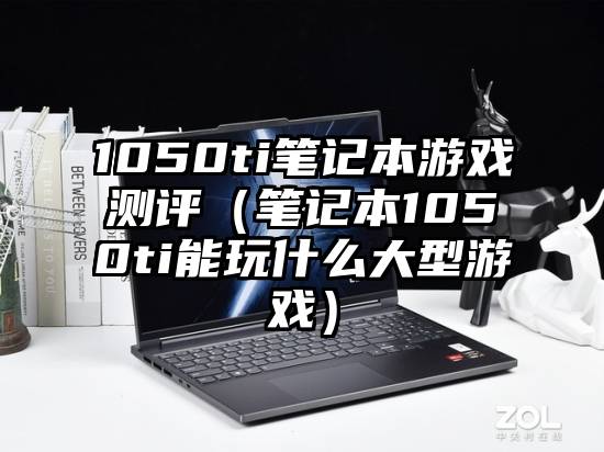 1050ti笔记本游戏测评（笔记本1050ti能玩什么大型游戏）