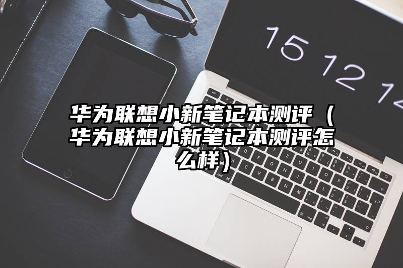 华为联想小新笔记本测评（华为联想小新笔记本测评怎么样）