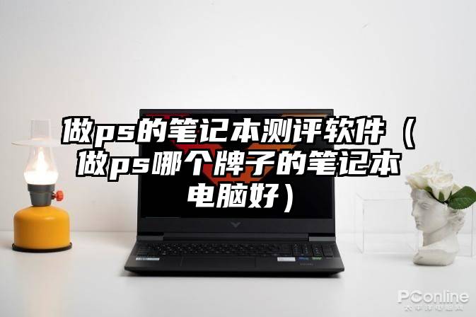 做ps的笔记本测评软件（做ps哪个牌子的笔记本电脑好）