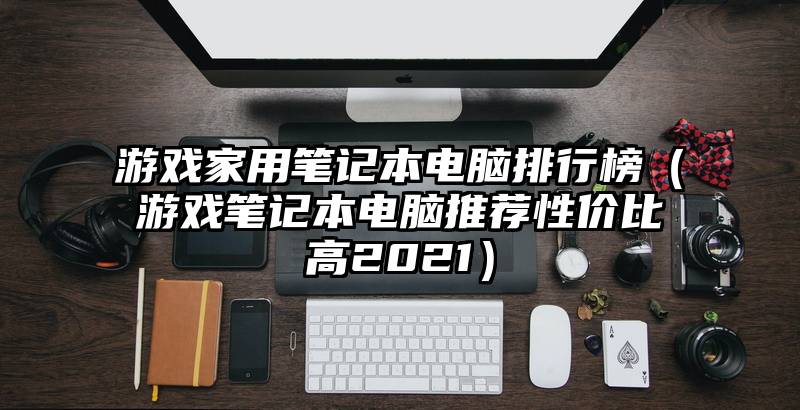 游戏家用笔记本电脑排行榜（游戏笔记本电脑推荐性价比高2021）