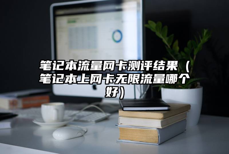 笔记本流量网卡测评结果（笔记本上网卡无限流量哪个好）