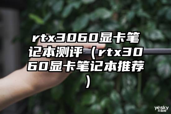 rtx3060显卡笔记本测评（rtx3060显卡笔记本推荐）