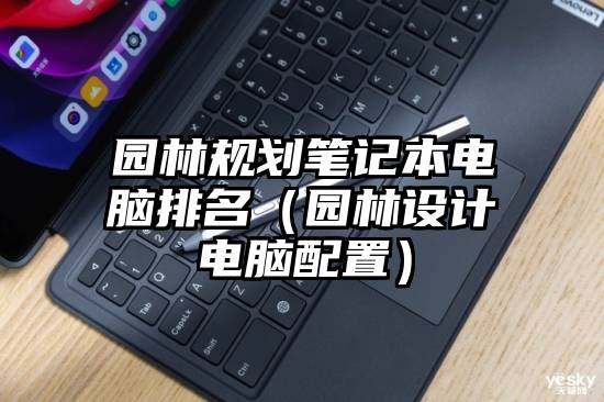 园林规划笔记本电脑排名（园林设计电脑配置）